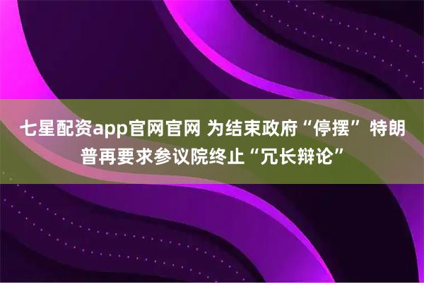 七星配资app官网官网 为结束政府“停摆” 特朗普再要求参议院终止“冗长辩论”