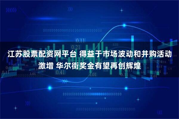 江苏股票配资网平台 得益于市场波动和并购活动激增 华尔街奖金有望再创辉煌