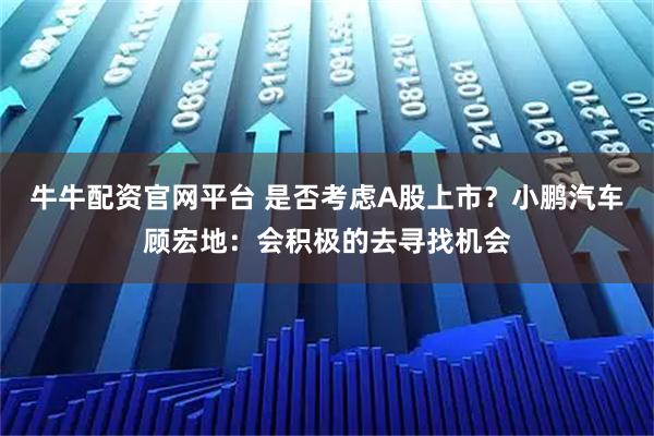 牛牛配资官网平台 是否考虑A股上市？小鹏汽车顾宏地：会积极的去寻找机会