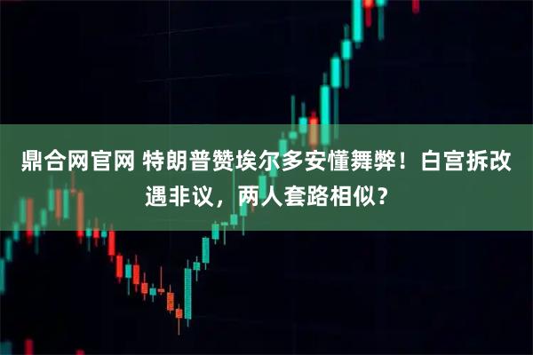 鼎合网官网 特朗普赞埃尔多安懂舞弊！白宫拆改遇非议，两人套路相似？