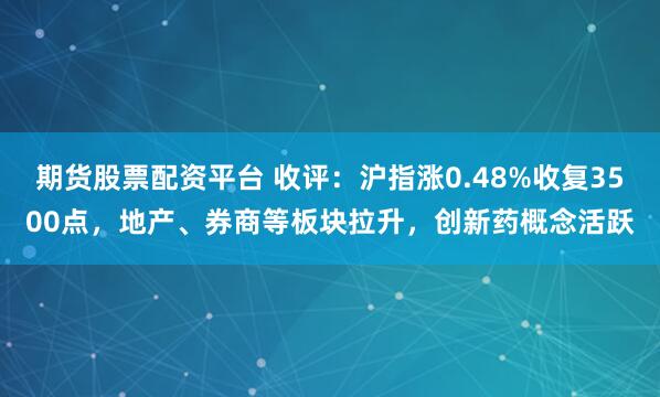 期货股票配资平台 收评：沪指涨0.48%收复3500点，地产、券商等板块拉升，创新药概念活跃