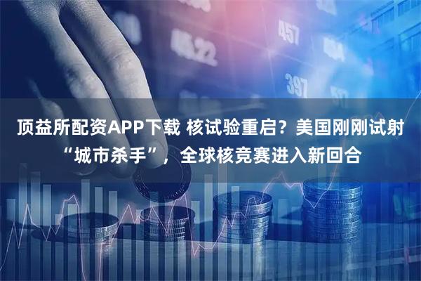 顶益所配资APP下载 核试验重启?美国刚刚试射“城市杀手”,全球核竞赛进入新回合