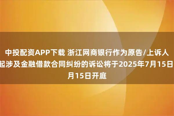 中投配资APP下载 浙江网商银行作为原告/上诉人的3起涉及金融借款合同纠纷的诉讼将于2025年7月15日开庭