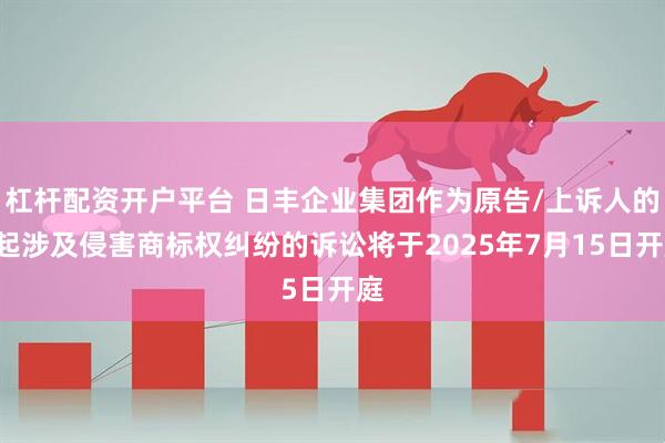 杠杆配资开户平台 日丰企业集团作为原告/上诉人的2起涉及侵害商标权纠纷的诉讼将于2025年7月15日开庭