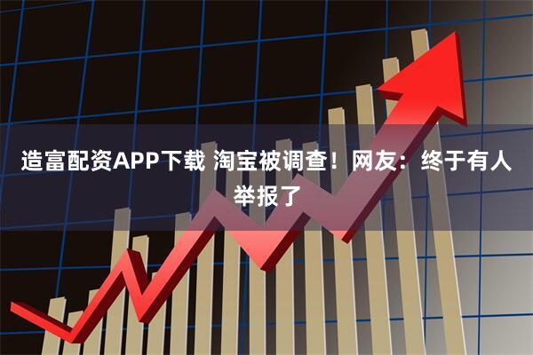 造富配资APP下载 淘宝被调查!网友:终于有人举报了