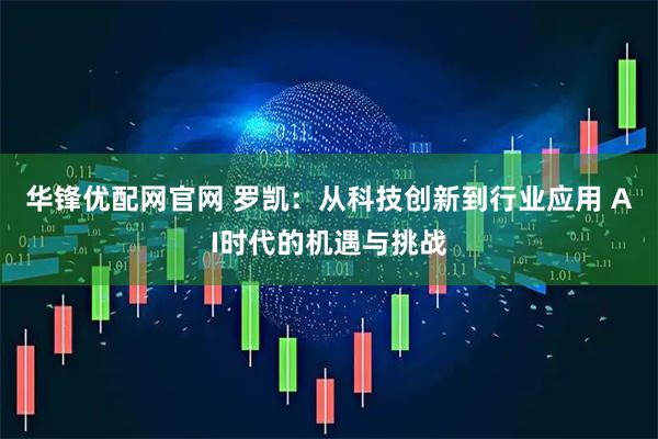 华锋优配网官网 罗凯:从科技创新到行业应用 AI时代的机遇与挑战