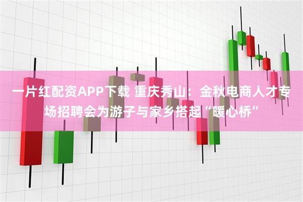一片红配资APP下载 重庆秀山：金秋电商人才专场招聘会为游子与家乡搭起“暖心桥”
