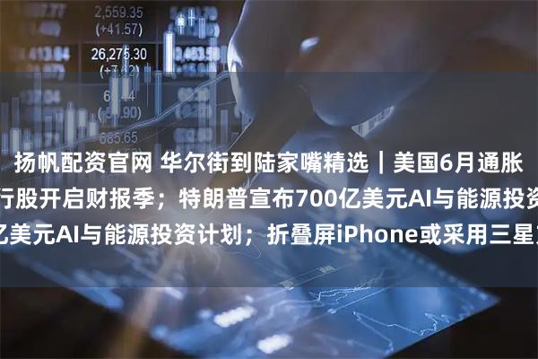 扬帆配资官网 华尔街到陆家嘴精选｜美国6月通胀相对温和；美大型银行股开启财报季；特朗普宣布700亿美元AI与能源投资计划；折叠屏iPhone或采用三星方案