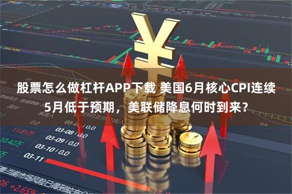 股票怎么做杠杆APP下载 美国6月核心CPI连续5月低于预期,美联储降息何时到来?