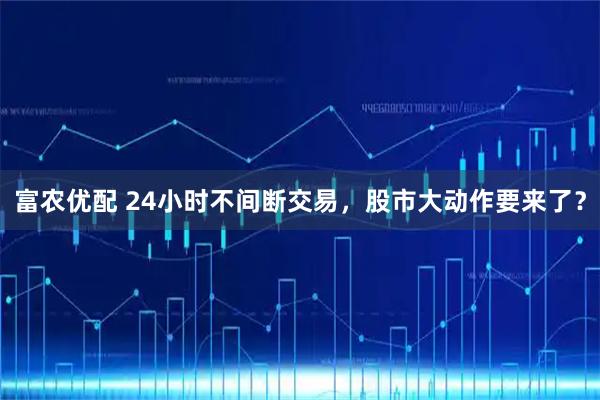 富农优配 24小时不间断交易,股市大动作要来了?