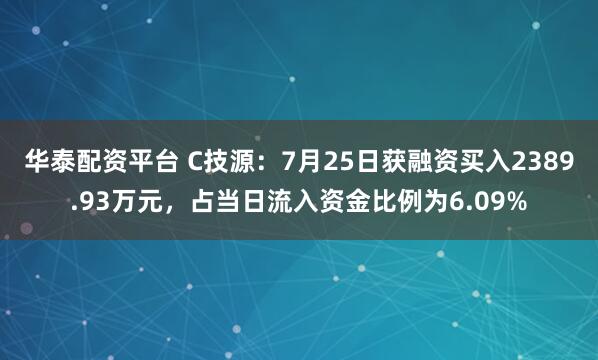 华泰配资平台 C技源：7月25日获融资买入2389.93万元，占当日流入资金比例为6.09%