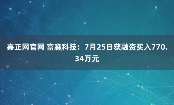 嘉正网官网 富淼科技:7月25日获融资买入770.34万元