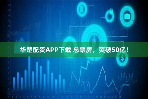 华楚配资APP下载 总票房，突破50亿！