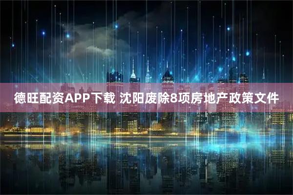 德旺配资APP下载 沈阳废除8项房地产政策文件