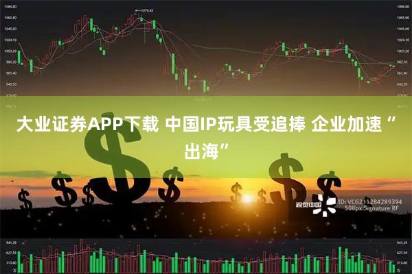 大业证券APP下载 中国IP玩具受追捧 企业加速“出海”