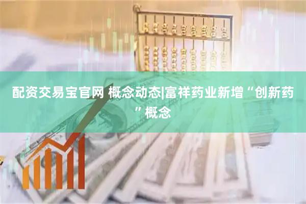 配资交易宝官网 概念动态|富祥药业新增“创新药”概念