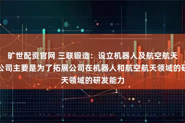 旷世配资官网 三联锻造：设立机器人及航空航天部件分公司主要是为了拓展公司在机器人和航空航天领域的研发能力