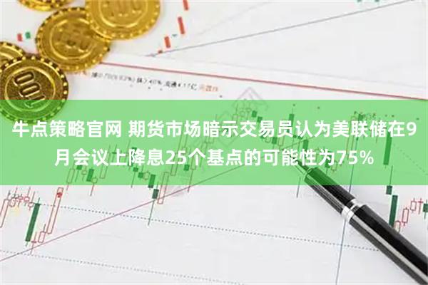牛点策略官网 期货市场暗示交易员认为美联储在9月会议上降息25个基点的可能性为75%