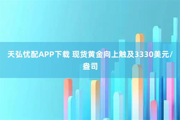 天弘忧配APP下载 现货黄金向上触及3330美元/盎司