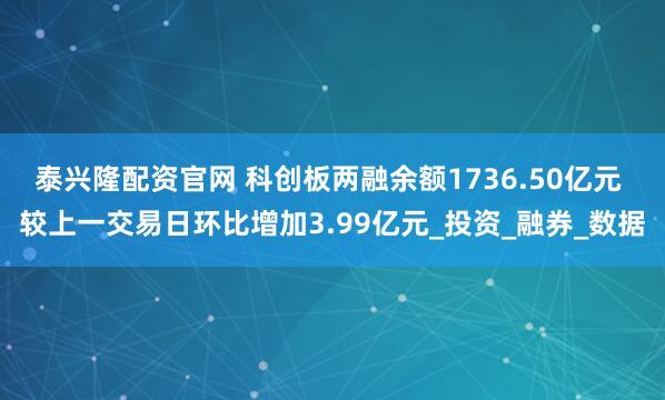 泰兴隆配资官网 科创板两融余额1736.50亿元 较上一交易日环比增加3.99亿元_投资_融券_数据