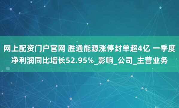 网上配资门户官网 胜通能源涨停封单超4亿 一季度净利润同比增长52.95%_影响_公司_主营业务