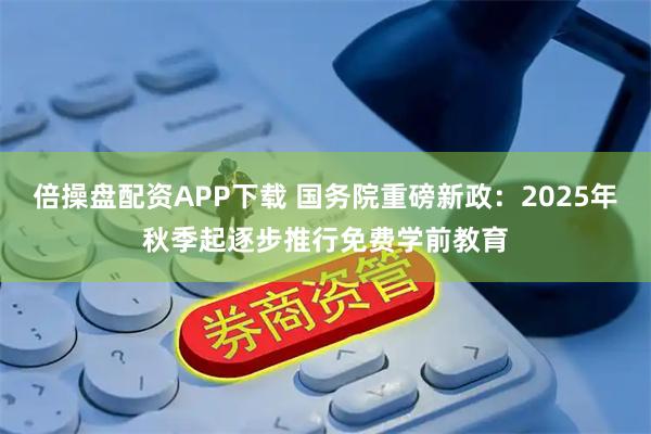 倍操盘配资APP下载 国务院重磅新政：2025年秋季起逐步推行免费学前教育