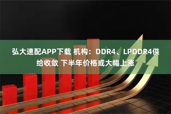 弘大速配APP下载 机构：DDR4、LPDDR4供给收敛 下半年价格或大幅上涨