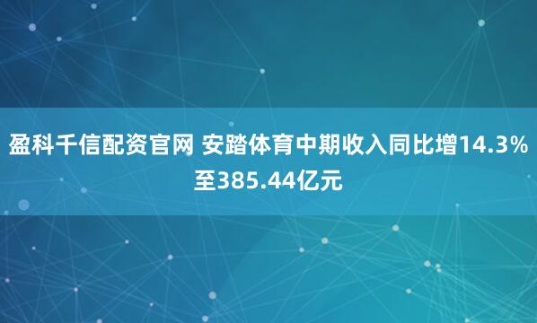 盈科千信配资官网 安踏体育中期收入同比增14.3%至385.44亿元
