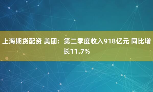 上海期货配资 美团：第二季度收入918亿元 同比增长11.7%