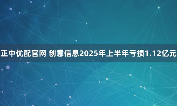 正中优配官网 创意信息2025年上半年亏损1.12亿元