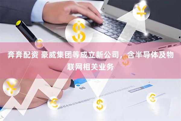 奔奔配资 豪威集团等成立新公司，含半导体及物联网相关业务