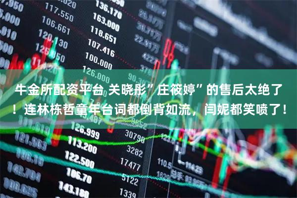 牛金所配资平台 关晓彤”庄筱婷”的售后太绝了!连林栋哲童年台词都倒背如流,闫妮都笑喷了!