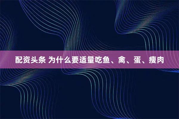 配资头条 为什么要适量吃鱼、禽、蛋、瘦肉