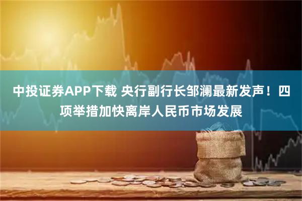 中投证券APP下载 央行副行长邹澜最新发声!四项举措加快离岸人民币市场发展