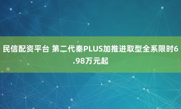 民信配资平台 第二代秦PLUS加推进取型全系限时6.98万元起