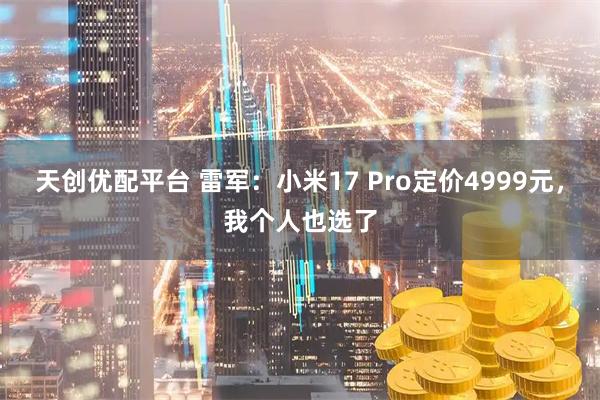 天创优配平台 雷军:小米17 Pro定价4999元,我个人也选了