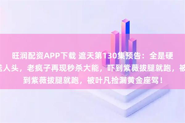 旺润配资APP下载 遮天第130集预告：全是硬菜，阴阳圣子主动送人头，老疯子再现秒杀大能，吓到紫薇拔腿就跑，被叶凡捡漏黄金座驾！