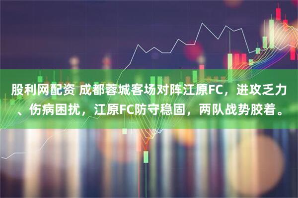 股利网配资 成都蓉城客场对阵江原FC,进攻乏力、伤病困扰,江原FC防守稳固,两队战势胶着。