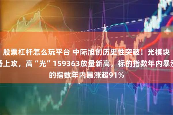 股票杠杆怎么玩平台 中际旭创历史性突破！光模块巨头轮番上攻，高“光”159363放量新高，标的指数年内暴涨超91%