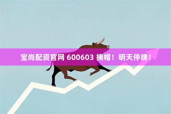 宝尚配资官网 600603 摘帽！明天停牌！