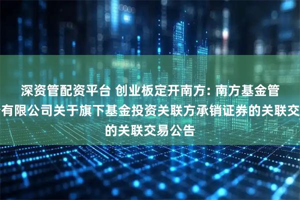 深资管配资平台 创业板定开南方: 南方基金管理股份有限公司关于旗下基金投资关联方承销证券的关联交易公告