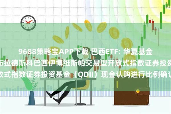 9688策略宝APP下载 巴西ETF: 华夏基金管理有限公司关于对华夏布拉德斯科巴西伊博维斯帕交易型开放式指数证券投资基金（QDII）现金认购进行比例确认的公告