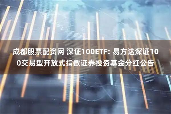 成都股票配资网 深证100ETF: 易方达深证100交易型开放式指数证券投资基金分红公告