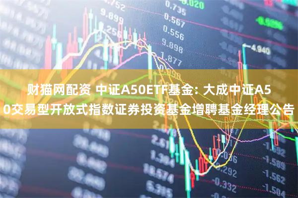 财猫网配资 中证A50ETF基金: 大成中证A50交易型开放式指数证券投资基金增聘基金经理公告