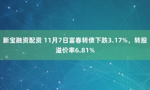 新宝融资配资 11月7日富春转债下跌3.17%，转股溢价率6.81%