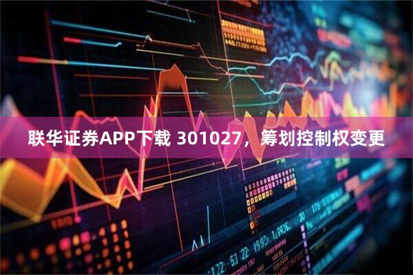 联华证券APP下载 301027，筹划控制权变更