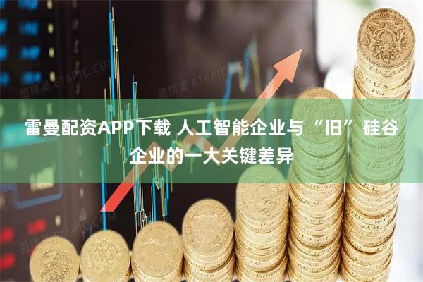 雷曼配资APP下载 人工智能企业与 “旧” 硅谷企业的一大关键差异