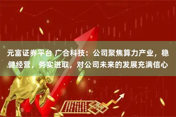 元富证券平台 广合科技：公司聚焦算力产业，稳健经营，务实进取，对公司未来的发展充满信心