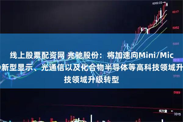 线上股票配资网 兆驰股份：将加速向Mini/Micro LED新型显示、光通信以及化合物半导体等高科技领域升级转型