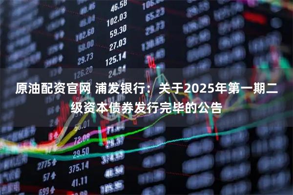 原油配资官网 浦发银行：关于2025年第一期二级资本债券发行完毕的公告